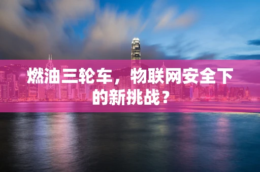 燃油三轮车，物联网安全下的新挑战？