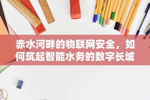 赤水河畔的物联网安全，如何筑起智能水务的数字长城？