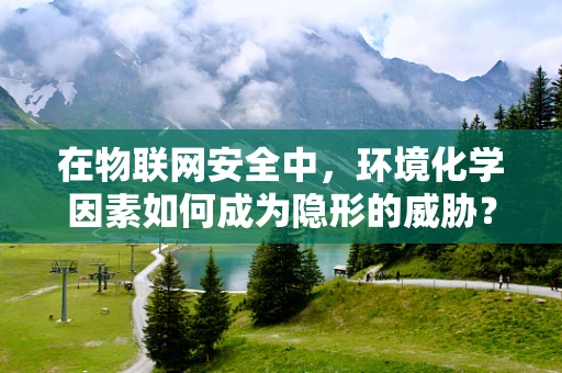 在物联网安全中，环境化学因素如何成为隐形的威胁？