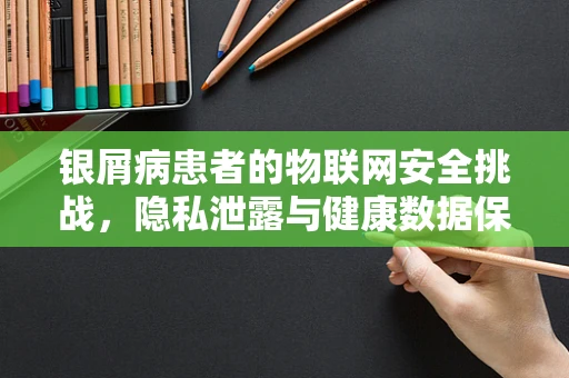 银屑病患者的物联网安全挑战，隐私泄露与健康数据保护
