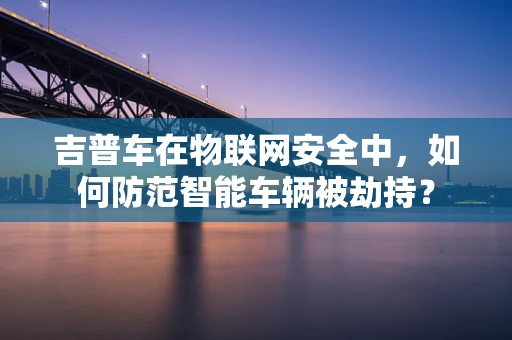 吉普车在物联网安全中，如何防范智能车辆被劫持？