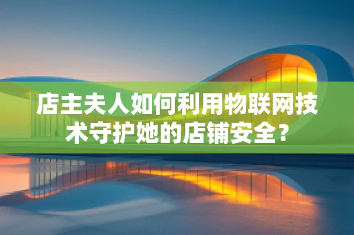 店主夫人如何利用物联网技术守护她的店铺安全？
