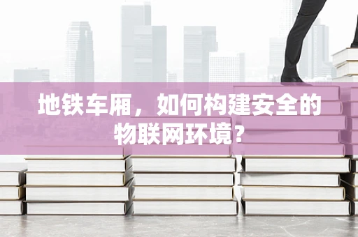 地铁车厢，如何构建安全的物联网环境？