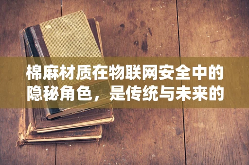 棉麻材质在物联网安全中的隐秘角色，是传统与未来的桥梁吗？