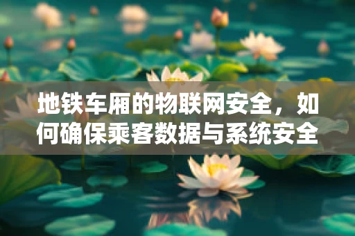 地铁车厢的物联网安全，如何确保乘客数据与系统安全？