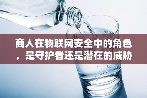 商人在物联网安全中的角色，是守护者还是潜在的威胁？