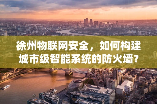 徐州物联网安全，如何构建城市级智能系统的防火墙？
