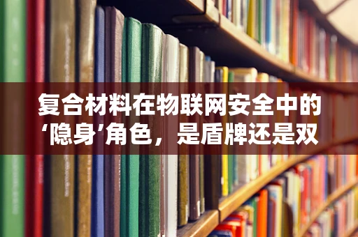 复合材料在物联网安全中的‘隐身’角色，是盾牌还是双刃剑？