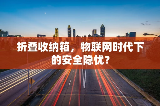 折叠收纳箱，物联网时代下的安全隐忧？