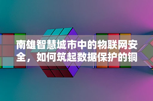 南雄智慧城市中的物联网安全，如何筑起数据保护的铜墙铁壁？