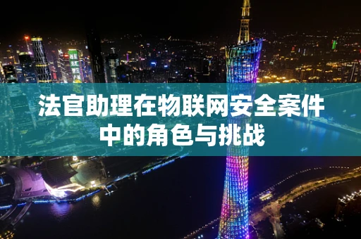 法官助理在物联网安全案件中的角色与挑战