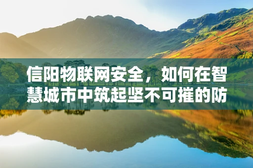 信阳物联网安全，如何在智慧城市中筑起坚不可摧的防线？