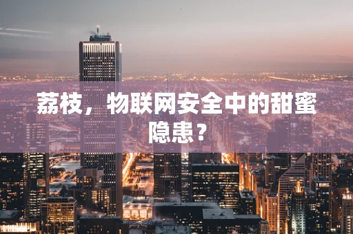 荔枝，物联网安全中的甜蜜隐患？