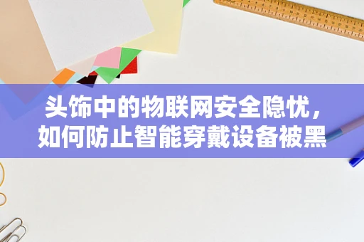头饰中的物联网安全隐忧，如何防止智能穿戴设备被黑客利用？