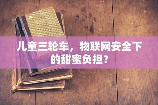 儿童三轮车，物联网安全下的甜蜜负担？