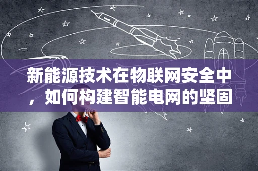 新能源技术在物联网安全中，如何构建智能电网的坚固防线？