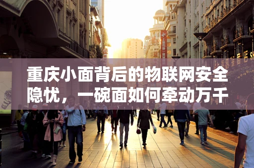 重庆小面背后的物联网安全隐忧，一碗面如何牵动万千数据？