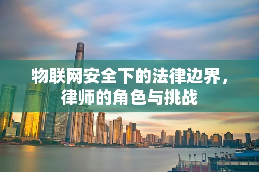 物联网安全下的法律边界，律师的角色与挑战