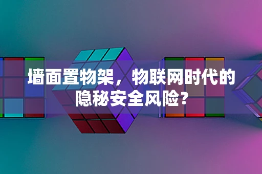 墙面置物架，物联网时代的隐秘安全风险？
