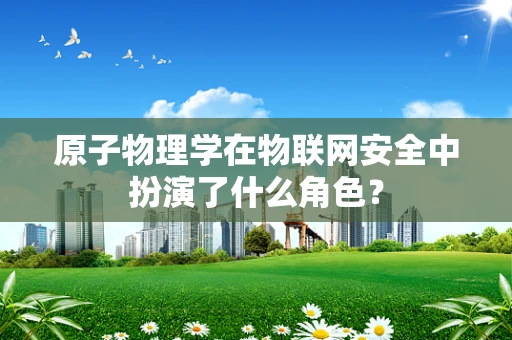 原子物理学在物联网安全中扮演了什么角色？