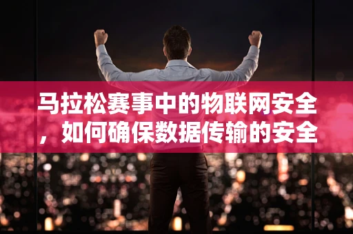 马拉松赛事中的物联网安全，如何确保数据传输的安全冲刺？