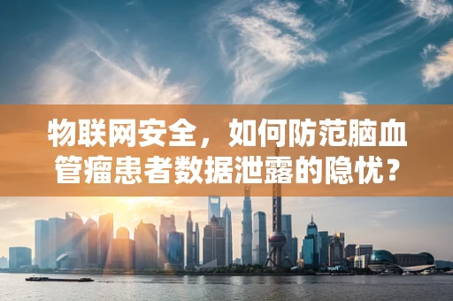 物联网安全，如何防范脑血管瘤患者数据泄露的隐忧？