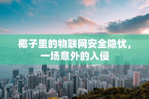 椰子里的物联网安全隐忧，一场意外的入侵