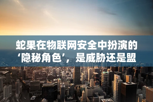 蛇果在物联网安全中扮演的‘隐秘角色’，是威胁还是盟友？