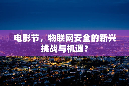 电影节，物联网安全的新兴挑战与机遇？