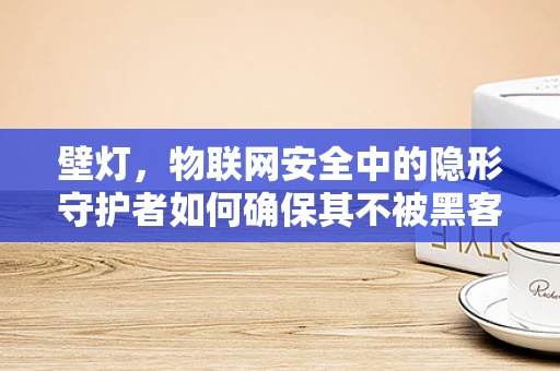 壁灯，物联网安全中的隐形守护者如何确保其不被黑客利用？