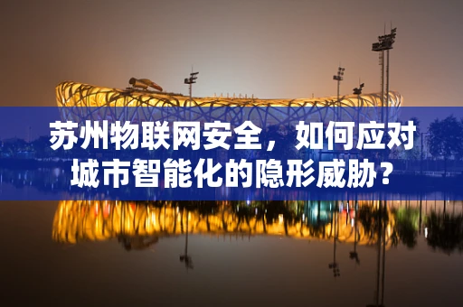 苏州物联网安全，如何应对城市智能化的隐形威胁？