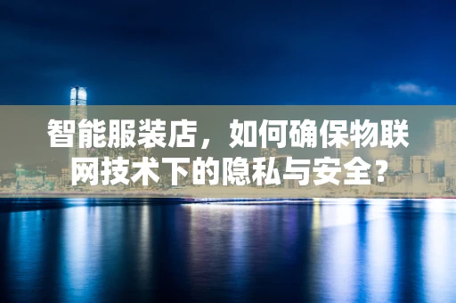 智能服装店，如何确保物联网技术下的隐私与安全？