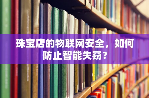 珠宝店的物联网安全，如何防止智能失窃？