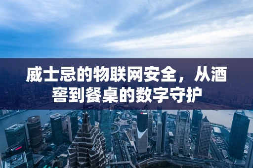 威士忌的物联网安全，从酒窖到餐桌的数字守护