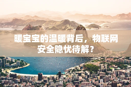暖宝宝的温暖背后，物联网安全隐忧待解？