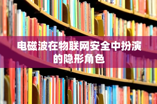电磁波在物联网安全中扮演的隐形角色