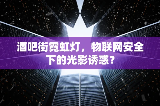 酒吧街霓虹灯，物联网安全下的光影诱惑？