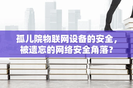 孤儿院物联网设备的安全，被遗忘的网络安全角落？