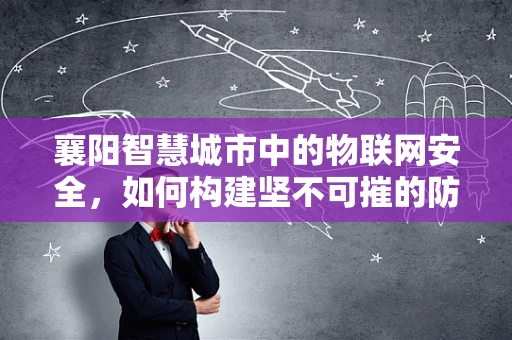 襄阳智慧城市中的物联网安全，如何构建坚不可摧的防御网？