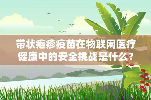 带状疱疹疫苗在物联网医疗健康中的安全挑战是什么？