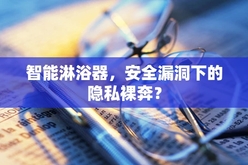 智能淋浴器，安全漏洞下的隐私裸奔？