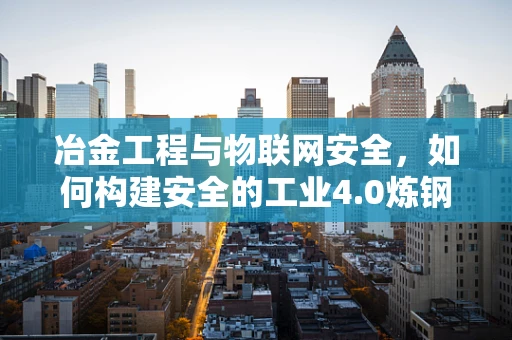 冶金工程与物联网安全，如何构建安全的工业4.0炼钢厂？