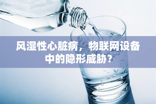 风湿性心脏病，物联网设备中的隐形威胁？