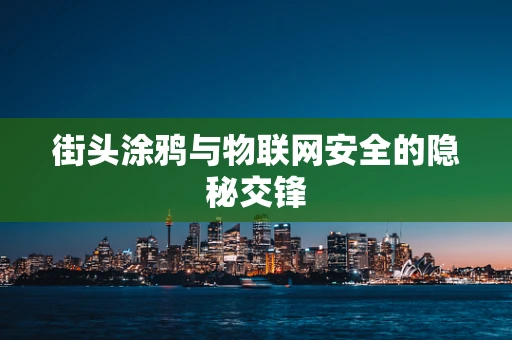 街头涂鸦与物联网安全的隐秘交锋
