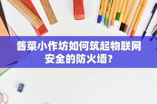 酱菜小作坊如何筑起物联网安全的防火墙？