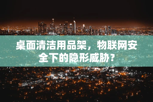 桌面清洁用品架，物联网安全下的隐形威胁？