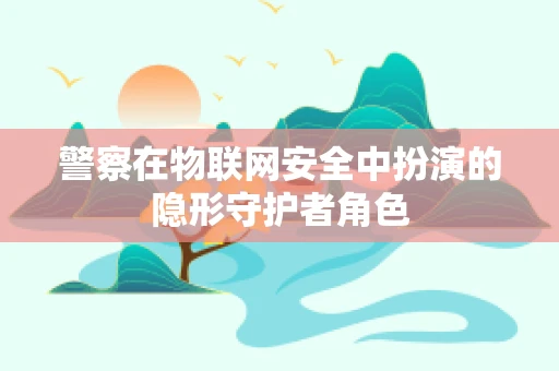 警察在物联网安全中扮演的隐形守护者角色