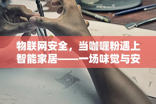 物联网安全，当咖喱粉遇上智能家居——一场味觉与安全的奇妙碰撞？