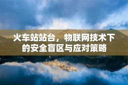 火车站站台，物联网技术下的安全盲区与应对策略