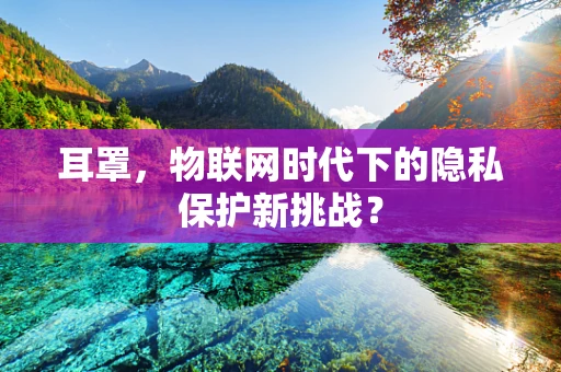 耳罩，物联网时代下的隐私保护新挑战？